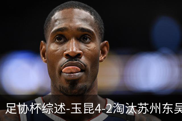 足协杯综述-玉昆4-2淘汰苏州东吴16强全部出炉中超13队晋级